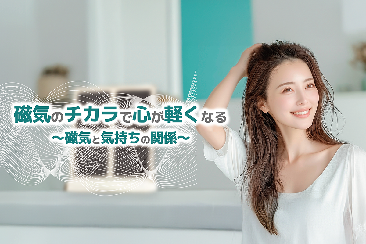 「磁気のチカラで心が軽くなる？」 ～ 磁気と気持ちの関係 ～