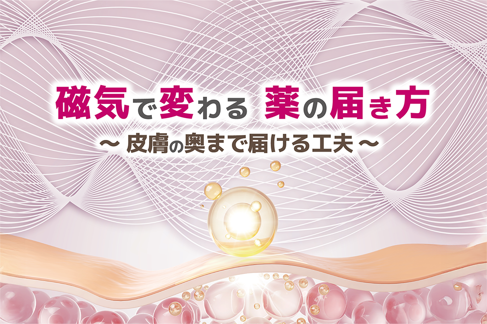 「磁気で変わる薬の届き方」　　　　～皮膚の奥まで届ける工夫～